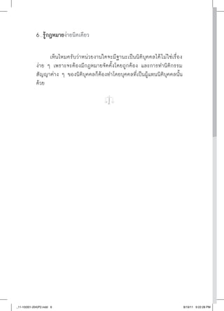รู้กฎหมายง่ายนิดเดียว
                ......




                   เห็นไหมครับว่าหน่วยงานใดจะมีฐานะเป็น นิติบุคคลได้ ไ ม่ ใช่เรื่อง
             ง่าย ๆ เพราะจะต้องมีกฎหมายจัดตั้งโดยถูกต้อง และการทำนิติกรรม
             สัญญาต่าง ๆ ของนิติบุคคลก็ต้องทำโดยบุคคลที่เป็นผู้แทนนิติบุคคลนั้น
             ด้วย




_11-10(001-204)P2.indd 6                                                              8/19/11 9:22:28 PM
 