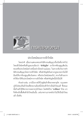 การแสดงเจตนา
                                          
                               ประโยชน์ของการเข้าใจผิด
                     โดยปกติ เมื่อเราแสดงเจตนาทำนิติกรรมสัญญาเรื่องใดที่เราทำไป
             โดยเข้าใจผิดหรือที่กฎหมายเรียกว่า “สำคัญผิด” เราก็อาจต้องสูญเสียเงิน
             ทองหรือประโยชน์อย่างหนึ่งอย่างใดอย่างแน่นอน ในทางกลับกันการทำ
             นิติกรรมสัญญาโดยการเข้าใจผิด หรือสำคัญผิดในทางกฎหมายอาจไม่ได้
             มีผลให้เราต้องสูญเสียเงินทอง หรือประโยชน์เสมอไป ตรงกันข้ามอาจ
             ทำให้เราได้รับประโยชน์จากการเข้าใจผิด หรือสำคัญผิดนั้นก็เป็นได้
                     ตัวอย่างเช่น เรามีโอกาสได้ ไปดูสินค้าที่ตลาดพาหุรัด กรุงเทพฯ
             แล้วไปพบเห็นผ้าไหมที่สวยงามผืนหนึ่งโดยเข้าใจว่าเป็นผ้าไหมแท้ ซึ่งขณะ
             นั้นร้านค้าได้จัดรายการลดราคาผ้าไหมฯ โดยติดป้าย “นาทีทอง” ด้วย เรา
             จึงต้องรีบซื้อสินค้าผ้าไหมผืนนั้น แต่มาทราบภายหลังว่าไม่ ได้เป็นผ้าไหม
             แท้ เป็นต้น




_11-10(001-204)P2.indd 8                                                              8/19/11 9:22:29 PM
 