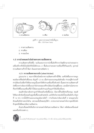 °. §«“¡‡ ’¬¥∑“π                     ¢. ‡øóÕß                     §. ¢Õß‰À≈

                             √Ÿª∑’Ë 1.1 · ¥ß°“√∂à“¬∑Õ¥°”≈—ß¢—Èπæ◊Èπ∞“π
                                       (∑’Ë¡“ : FOS Power Trains)

        1. ∑“ß§«“¡‡ ’¬¥∑“π
        2. ∑“ß‡øóÕß
        3. ∑“ß¢Õß‰À≈

1.2 °“√∂à“¬∑Õ¥°”≈—ßºà“π∑“ß§«“¡‡ ’¬¥∑“π
          §«“¡‡ ’¬¥∑“π∑’Ë‡°‘¥¢÷Èπ ®–‡ªìπº≈¡“®“°°“√π”æ◊Èπº‘«∑’Ë∑”®“°«— ¥ÿ∑’Ë “¡“√∂∂à“¬∑Õ¥°“√
‡§≈◊ËÕπ∑’Ë®“°∑’ËÀπ÷Ëß‰ª¬—ßÕ’°∑’ËÀπ÷Ëß‰¥â®”π«π 2 æ◊Èπº‘«¡“∂à“¬∑Õ¥°“√‡§≈◊ËÕπ∑’Ë„Àâ°—π·≈–°—π Õÿª°√≥å
§«“¡‡ ’¬¥∑“π∑’Ë«à“π’È ‰¥â·°à ≈âÕ·≈– “¬æ“π™π‘¥μà“ß Ê

        1.2.1 §«“¡‡ ’¬¥∑“π®“°≈âÕ (wheel friction)
         √Ÿª·∫∫ßà“¬ Ê ¢Õß°“√„™âª√–‚¬™πå®“°§«“¡‡ ’¬¥∑“π∑’Ë«à“π’È°Á§◊Õ º≈∑’Ë‡°‘¥¢÷Èπ®“°°“√À¡ÿπ
¢Õß≈âÕ¬“ß∑’Ë —¡º— °—∫æ◊Èπ∂ππ ¥—ß√Ÿª∑’Ë 1.2 ∫π ‡¡◊ËÕ∑à“πÕÕ°·√ßÀ¡ÿπ≈âÕ¥â«¬¡◊Õ ∑à“π®–√Ÿâ ÷°«à“·√ß∑’Ë
∑à“π‰¥âÕÕ°‰ª‡æ◊ËÕ∑”„Àâ≈âÕ¬“ßÀ¡ÿππ—Èπ®–∑”„Àâμ—«∑à“π‡§≈◊ËÕπ∑’Ë‰ª¢â“ßÀπâ“ π’È· ¥ß«à“§«“¡‡ ’¬¥∑“π∑’Ë
‡°‘¥¢÷π√–À«à“ß≈âÕ¬“ß°—∫æ◊π∂ππ°”≈—ß∂à“¬∑Õ¥·√ß∑’∑“π‰¥âÕÕ°‰ª≈ß Ÿæπ∂ππ ·≈–‡¡◊Õ∑à“π‰¡à “¡“√∂
      È                   È                        Ë à              à ◊È         Ë
∑’Ë®–∑”„Àâæ◊Èπ∂ππ‡§≈◊ËÕπ∑’Ë‰¥â ∑—Èß≈âÕ¬“ß·≈–μ—«∑à“π‡Õß°Á®–∂Ÿ°∑”„Àâ‡§≈◊ËÕπ∑’Ë·∑π
          ¡¡μ‘«à“≈âÕ¬“ß¥—ß°≈à“«∂Ÿ°∑”„Àâ≈Õ¬μ—«‡Àπ◊Õæ◊Èπ∂ππ ≈âÕ¬“ßπ’È°Á®–¡’Õ‘ √–∑’Ë®–À¡ÿπ  ¡¡μ‘
„Àâ≈âÕ¬“ßÕ’°≈âÕÀπ÷Ëß≈Õ¬μ—«Õ¬Ÿà‡Àπ◊Õæ◊Èπ∂ππ¥â«¬‡™àπ°—π ·≈–„ÀâÀπâ“¬“ß¢Õß≈âÕ∑—Èß Õß —¡º— °—π ¥—ß√Ÿª
∑’Ë 1.2 ≈à“ß ®“°π—Èπ„Àâ∑à“πÕÕ°·√ßÀ¡ÿπ≈âÕ¬“ß≈âÕ∑’Ë 1 ∑à“π°Á®–æ∫«à“≈âÕ¬“ß≈âÕ∑’Ë 2 ®–À¡ÿπμ“¡‰ª
¥â«¬·μà„π∑‘»∑“ßμ√ß°—π¢â“¡ ‡æ√“–©–π—Èπ®÷ßæÕ √ÿª‰¥â«à“ ‡√“ “¡“√∂∂à“¬∑Õ¥°”≈—ß®“°®ÿ¥Àπ÷Ëß‰ª¬—ß
Õ’°®ÿ¥Àπ÷Ëß‰¥â‚¥¬Õ“»—¬§«“¡‡ ’¬¥∑“π
         μ—«Õ¬à“ß∑’Ë· ¥ß„Àâ‡ÀÁπ∂÷ß°“√∂à“¬∑Õ¥°”≈—ß¥â«¬§«“¡‡ ’¬¥∑“π ‰¥â·°à §≈—μ™å¢Õß‡§√◊ËÕß¬πμå
·≈–‡§√◊ËÕß®—°√°≈μà“ß Ê


          2
          √–∫∫ àß°”≈—ß√∂¬πμå √–∫∫¢—∫‡§≈◊ËÕπ 4 ≈âÕ ·≈–√–∫∫¢—∫‡§≈◊ËÕπ∑ÿ°≈âÕ
 