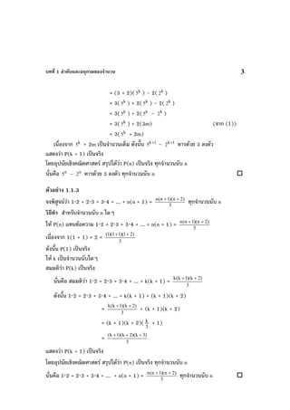 บทที่ 1 ลําดับและอนุกรมของจํานวน 3
= (3 + 2)( k
5 ) – 2( k
2 )
= 3( k
5 ) + 2( k
5 ) – 2( k
2 )
= 3( k
5 ) + 2( k
5 – k
2 )
= 3( k
5 ) + 2(3m) (จาก (1))
= 3( k
5 + 2m)
เนื่องจาก k
5 + 2m เปนจํานวนเต็ม ดังนั้น 1k
5 +
– 1k
2 +
หารดวย 3 ลงตัว
แสดงวา P(k + 1) เปนจริง
โดยอุปนัยเชิงคณิตศาสตร สรุปไดวา P(n) เปนจริง ทุกจํานวนนับ n
นั่นคือ n
5 – n
2 หารดวย 3 ลงตัว ทุกจํานวนนับ n
ตัวอยาง 1.1.3
จงพิสูจนวา 1⋅2 + 2⋅3 + 3⋅4 + ... + n(n + 1) = 3
)2n)(1n(n ++
ทุกจํานวนนับ n
วิธีทํา สําหรับจํานวนนับ n ใดๆ
ให P(n) แทนขอความ 1⋅2 + 2⋅3 + 3⋅4 + ... + n(n + 1) = 3
)2n)(1n(n ++
เนื่องจาก 1(1 + 1) = 2 = 3
)21)(11)(1( ++
ดังนั้น P(1) เปนจริง
ให k เปนจํานวนนับใดๆ
สมมติวา P(k) เปนจริง
นั่นคือ สมมติวา 1⋅2 + 2⋅3 + 3⋅4 + ... + k(k + 1) = 3
)2k)(1k(k ++
ดังนั้น 1⋅2 + 2⋅3 + 3⋅4 + ... + k(k + 1) + (k + 1)(k + 2)
= 3
)2k)(1k(k ++
+ (k + 1)(k + 2)
= (k + 1)(k + 2)( 3
k + 1)
= 3
)3k)(2k)(1k( +++
แสดงวา P(k + 1) เปนจริง
โดยอุปนัยเชิงคณิตศาสตร สรุปไดวา P(n) เปนจริง ทุกจํานวนนับ n
นั่นคือ 1⋅2 + 2⋅3 + 3⋅4 + ... + n(n + 1) = 3
)2n)(1n(n ++
ทุกจํานวนนับ n
 