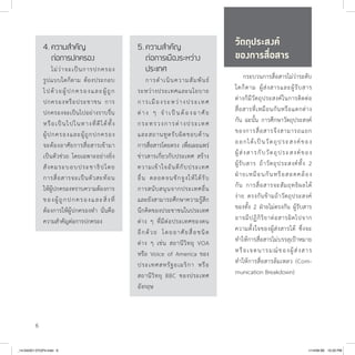 6
วัตถุประสงค์
ของการสื่อสาร
	 กระบวนการสื่อสารไม่ว่าระดับ
ใดก็ตาม ผู้ส่งสารและผู้รับสาร
ต่างก็มีวัตถุประสงค์ในการติดต่อ
สื่อสารที่เหมือนกันหรือแตกต่าง
กัน ฉะนั้น การศึกษาวัตถุประสงค์
ของการสื่อสารจึงสามารถแยก
ออกได้เป็นวัตถุประสงค์ของ
ผู้ส่งสารกับวัตถุประสงค์ของ
ผู้รับสาร ถ้าวัตถุประสงค์ทั้ง 2
ฝ่ายเหมือนกันหรือสอดคล้อง
กัน การสื่อสารจะสัมฤทธิผลได้
ง่าย ตรงกันข้ามถ้าวัตถุประสงค์
ของทั้ง 2 ฝ่ายไม่ตรงกัน ผู้รับสาร
อาจมีปฏิกิริยาต่อสารผิดไปจาก
ความตั้งใจของผู้ส่งสารได้ ซึ่งจะ
ทำ�ให้การสื่อสารไม่บรรลุเป้าหมาย
หรือเจตนารมณ์ของผู้ส่งสาร
ทำ�ให้การสื่อสารล้มเหลว (Com-
munication Breakdown)
4.	ความสำ�คัญ
	ต่อการปกครอง
	 ไม่ว่าจะเป็นการปกครอง
รูปแบบใดก็ตาม ต้องประกอบ
ไปด้วยผู้ปกครองและผู้ถูก
ปกครองหรือประชาชน การ
ปกครองจะเป็นไปอย่างราบรื่น
หรือเป็นไปในทางที่ดีได้ทั้ง
ผู้ปกครองและผู้ถูกปกครอง
จะต้องอาศัยการสื่อสารเข้ามา
เป็นตัวช่วย โดยเฉพาะอย่างยิ่ง
สังคมระบอบประชาธิปไตย
การสื่อสารจะเป็นตัวสะท้อน
ให้ผู้ปกครองทราบความต้องการ
ของผู้ถูกปกครองและสิ่งที่
ต้องการให้ผู้ปกครองทำ� นั่นคือ
ความสำ�คัญต่อการปกครอง
5.	ความสำ�คัญ
	ต่อการเมืองระหว่าง
	ประเทศ
	 การดำ�เนินความสัมพันธ์
ระหว่างประเทศและนโยบาย
การเมืองระหว่างประเทศ
ต่าง ๆ จำ�เป็นต้องอาศัย
กระทรวงการต่างประเทศ
และสถานทูตรับผิดชอบด้าน
การสื่อสารโดยตรง เพื่อเผยแพร่
ข่าวสารเกี่ยวกับประเทศ สร้าง
ความเข้าใจอันดีกับประเทศ
อื่น ตลอดจนชักจูงให้ได้รับ
การสนับสนุนจากประเทศอื่น
และยังสามารถศึกษาความรู้สึก
นึกคิดของประชาชนในประเทศ
ต่าง ๆ ที่มีต่อประเทศของตน
อีกด้วย โดยอาศัยสื่อชนิด
ต่าง ๆ เช่น สถานีวิทยุ VOA
หรือ Voice of America ของ
ประเทศสหรัฐอเมริกา หรือ
สถานีวิทยุ BBC ของประเทศ
อังกฤษ
_14-04(001-072)P4.indd 6 1/14/58 BE 10:20 PM
 
