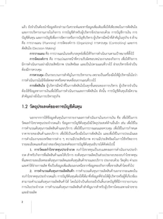 2
แล้ว ยังจ�ำเป็นต้องน�ำข้อมูลดังกล่าวมาวิเคราะห์และหาข้อมูลเพิ่มเติมเพื่อให้เพียงพอในการตัดสินใจ
และการบริหารงานภายในกิจการ การบัญชีส�ำหรับผู้บริหารจึงประกอบด้วย การบัญชีการเงิน การ
บัญชีต้นทุน และการบัญชีเพื่อการจัดการหรือการบัญชีบริหาร ผู้บริหารมีหน้าที่ส�ำคัญในธุรกิจ 4 ด้าน
คือ การวางแผน (Planning) การจัดองค์การ (Organizing) การควบคุม (Controlling) และการ
ตัดสินใจ (Decision Making)
	 การวางแผน คือ การวางแผนในระดับกลยุทธ์เพื่อให้กิจการด�ำเนินงานตามเป้าหมายที่ตั้งไว้
	 การจัดองค์การ คือ การแบ่งแยกหน้าที่ความรับผิดชอบหน่วยงานของกิจการ เพื่อให้กิจการ
มีการด�ำเนินงานอย่างมีประสิทธิภาพ ประสิทธิผล และเป็นไปตามแผนที่วางไว้ ฝ่ายบริหารจึงจ�ำเป็น
ต้องมีการควบคุม
	 การควบคุม เป็นกระบวนการส�ำคัญในการบริหารงาน เพราะเป็นเครื่องมือให้ผู้บริหารมั่นใจว่า
การด�ำเนินงานไม่มีข้อผิดพลาดหรือคลาดเคลื่อนจากแผนที่วางไว้
	 การตัดสินใจ ผู้บริหารมีหน้าที่ในการตัดสินใจในทุกขั้นตอนของการบริหาร ผู้บริหารจ�ำเป็น
ต้องใช้ข้อมูลทางการเงินเพื่อใช้ในการด�ำเนินงานและการตัดสินใจ ดังนั้น การบัญชีต้นทุนจึงมีความ
ส�ำคัญอย่างยิ่งในการบริหารธุรกิจ
1.2	วัตถุประสงค์ของการบัญชีต้นทุน
	 นอกจากการใช้ข้อมูลต้นทุนในการรายงานผลการด�ำเนินงานในงบการเงิน คือ เพื่อใช้ในการ
วัดผลก�ำไรขาดทุนประจ�ำงวดแล้ว ข้อมูลการบัญชีต้นทุนยังมีวัตถุประสงค์ด้านอื่นอีก เช่น เพื่อใช้ใน
การค�ำนวณต้นทุนการผลิตสินค้าและบริการ เพื่อใช้ในการวางแผนและควบคุม เพื่อใช้ในการก�ำหนด
ราคาขายของสินค้าและบริการ เพื่อใช้เป็นเครื่องมือในการตัดสินใจ และเพื่อใช้ในการประเมินผล
การด�ำเนินงานของทรัพยากรต่าง ๆ ความมีประสิทธิภาพ ความมีประสิทธิผลในการใช้ทรัพยากร
รายละเอียดและตัวอย่างของวัตถุประสงค์ของการบัญชีต้นทุนอธิบายได้ดังต่อไปนี้
	 1.	 การวัดผลก�ำไรขาดทุนประจ�ำงวด งบก�ำไรขาดทุนเป็นงบแสดงผลการด�ำเนินงานประจ�ำ
งวด ส�ำหรับกิจการที่ผลิตสินค้าและให้บริการ งบต้นทุนการผลิตเป็นส่วนประกอบของงบก�ำไรขาดทุน
ที่แสดงรายละเอียดของต้นทุนการผลิตและต้นทุนสินค้าขายและบริการ ประกอบด้วย วัตถุดิบ ค่าแรง
และค่าใช้จ่ายการผลิต ซึ่งเป็นข้อมูลเพิ่มเติมนอกเหนือจากข้อมูลของกิจการซื้อขายสินค้าโดยทั่วไป
	 2.	 การค�ำนวณต้นทุนการผลิตสินค้า การค�ำนวณต้นทุนการผลิตสินค้านอกจากจะแสดงใน
งบก�ำไรขาดทุนประจ�ำงวดแล้ว การบัญชีต้นทุนต้องให้ได้มาซึ่งข้อมูลที่ช่วยให้ผู้บริหารหรือผู้ที่เกี่ยวข้อง
สามารถค�ำนวณต้นทุนการผลิตสินค้าได้ โดยไม่จ�ำเป็นต้องรอถึงวันสิ้นงวดบัญชีที่มีการรายงานงบ
การเงินประจ�ำงวด การค�ำนวณต้นทุนการผลิตสินค้าส�ำคัญมากส�ำหรับผู้บริหารโดยเฉพาะฝ่ายขาย
และฝ่ายผลิต
 