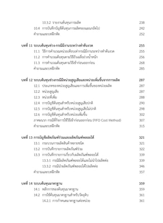 10.3.2 	รายงานต้นทุนการผลิต	 238
	 10.4 	การบันทึกบัญชีต้นทุนการผลิตของแผนกถัดไป	 242
	 ค�ำถามและบทฝึกหัด	 252
บทที่ 11	ระบบต้นทุนช่วง-กรณีมีงานระหว่างท�ำต้นงวด	 255
	 11.1 	วิธีการค�ำนวณหน่วยเทียบเท่ากรณีมีงานระหว่างท�ำต้นงวด	 255
	 11.2 	การค�ำนวณต้นทุนตามวิธีถัวเฉลี่ยถ่วงน�้ำหนัก	 256
	 11.3 	การค�ำนวณต้นทุนตามวิธีเข้าก่อนออกก่อน	 268
	 ค�ำถามและบทฝึกหัด	 285
บทที่ 12	ระบบต้นทุนช่วงกรณีมีหน่วยสูญเสียและหน่วยเพิ่มขึ้นจากการผลิต	 287
	 12.1 	ประเภทของหน่วยสูญเสียและการเพิ่มขึ้นของหน่วยผลิต	 287
	 12.2 	หน่วยสูญเสีย	 287
	 12.3 	หน่วยที่เพิ่ม	 288
	 12.4 	การบัญชีต้นทุนส�ำหรับหน่วยสูญเสียปกติ	 290
	 12.5 	การบัญชีต้นทุนส�ำหรับหน่วยสูญเสียไม่ปกติ	 298
	 12.6  	การบัญชีต้นทุนส�ำหรับหน่วยเพิ่มขึ้น	 302
	 ภาคผนวก กรณีที่กิจการใช้วิธีเข้าก่อนออกก่อน (FIFO Cost Method)	 307
	 ค�ำถามและบทฝึกหัด	 315
บทที่ 13	การบัญชีผลิตภัณฑ์ร่วมและผลิตภัณฑ์พลอยได้	 321
	 13.1 	กระบวนการผลิตสินค้าหลายชนิด	 321
	 13.2 	การบันทึกรายการผลิตภัณฑ์ร่วม	 322
	 13.3 	การบันทึกรายการเกี่ยวกับผลิตภัณฑ์พลอยได้	 339
	 	 13.3.1	กรณีมีผลิตภัณฑ์พลอยได้และไม่น�ำไปผลิตต่อ	 339
	 	 13.3.2	กรณีน�ำผลิตภัณฑ์พลอยได้ไปผลิตต่อ	 346
	 ค�ำถามและบทฝึกหัด	 357
	
บทที่ 14	ระบบต้นทุนมาตรฐาน	 359
	 14.1 	หลักการของต้นทุนมาตรฐาน	 359
	 14.2  	การใช้ต้นทุนมาตรฐานส�ำหรับวัตถุดิบ	 361
	 	 14.2.1	การก�ำหนดมาตรฐานต่อหน่วย	 361
 