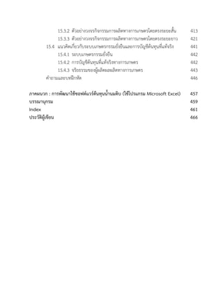 15.3.2 	ตัวอย่างวงจรกิจกรรมการผลิตทางการเกษตรโดยตรงระยะสั้น	 413
	 	 15.3.3	ตัวอย่างวงจรกิจกรรมการผลิตทางการเกษตรโดยตรงระยะยาว	 421
	 15.4 	แนวคิดเกี่ยวกับระบบเกษตรกรรมยั่งยืนและการบัญชีต้นทุนที่แท้จริง	 441
	 	 15.4.1 	ระบบเกษตรกรรมยั่งยืน	 442
	 	 15.4.2 	การบัญชีต้นทุนที่แท้จริงทางการเกษตร	 442
	 	 15.4.3 	จริยธรรมของผู้ผลิตผลผลิตทางการเกษตร	 443
	 ค�ำถามและบทฝึกหัด	 446
ภาคผนวก : การพัฒนาใช้ซอฟต์แวร์ต้นทุนน�้ำนมดิบ (ใช้โปรแกรม Microsoft Excel)	 457
บรรณานุกรม	 	 	 459
Index	 	 	 	 461
ประวัติผู้เขียน		 	 466
 