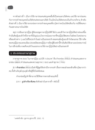 6
จากตัวอย่างที่ 1 เป็นการใช้ภาษาถ่อมตนต่อบุคคลอื่นที่เป็นคนนอกบริษัทตน และใช้ภาษาถ่อมตน
กับการกระทำาของบุคคลในบริษัทตนต่อคนนอกบริษัท ถึงแม้คนในบริษัทตนจะเป็นเจ้านายก็ตาม สำาหรับ
ตัวอย่างที่ 2 เป็นการใช้ภาษายกย่องการกระทำาของบุคคลที่อาวุโสกว่าตนในบริษัทเดียวกัน กรณีที่สนทนา
กันเฉพาะคนภายในบริษัท
สรุป การเรียนภาษาญี่ปุ่น ผู้เรียนจะพูดภาษาญี่ปุ่นได้ดี ได้เก่ง และเข้าใจภาษาญี่ปุ่นได้อย่างถ่องแท้นั้น
จำาเป็นต้องรู้และเข้าใจทั้งภาษาที่เป็นรูปแบบไวยากรณ์และภาษาที่คนญี่ปุ่นใช้สนทนาในสังคมในหน่วยงาน
หรือองค์กรต่าง ๆ และในชีวิตประจำาวันอย่างเป็นธรรมชาติ ตลอดจนต้องรู้และเข้าใจวัฒนธรรม วิธีการคิด
ของคนญี่ปุ่นขนบธรรมเนียมประเพณีของคนญี่ปุ่นการเรียนรู้สิ่งเหล่านี้จำาเป็นต้องใช้เวลาและประสบการณ์
ในการฝึกฝนที่มากพอจึงจะเข้าใจและสามารถใช้ภาษาญี่ปุ่นได้อย่างเป็นธรรมชาติ
2. ประเภทของภาษาสุภาพ
ภาษาสุภาพ (敬語) ในภาษาญี่ปุ่น แบ่งได้ 4 ประเภท1
คือ คำายกย่อง (尊敬語) คำาถ่อมตนแสดงการ
ยกย่อง (謙譲語) คำาถ่อมตนแสดงความสุภาพ (丁重語) และคำาสุภาพ (丁寧語)
2.1 คำายกย่อง(尊敬語)เป็นคำาที่ผู้พูดใช้กล่าวถึงการกระทำาเรื่องราวของฝ่ายตรงข้ามที่อาวุโสมากกว่า
ตน ทั้งด้านวัยวุฒิ คุณวุฒิ หรือผู้ที่ยังไม่สนิทสนม
คำายกย่องมีรูปคำาที่สามารถใช้ได้หลากหลายลักษณะดังนี้
2.1.1 รูปคำากริยาพิเศษ ดังตัวอย่างในตารางที่ 1 ต่อไปนี้
そ ん け い ご
けんじょう ご てい ねい ご
そんけい ご
1
แหล่งอ้างอิง : ยูตากะ คูซานางิริ, 2552 : 12
 