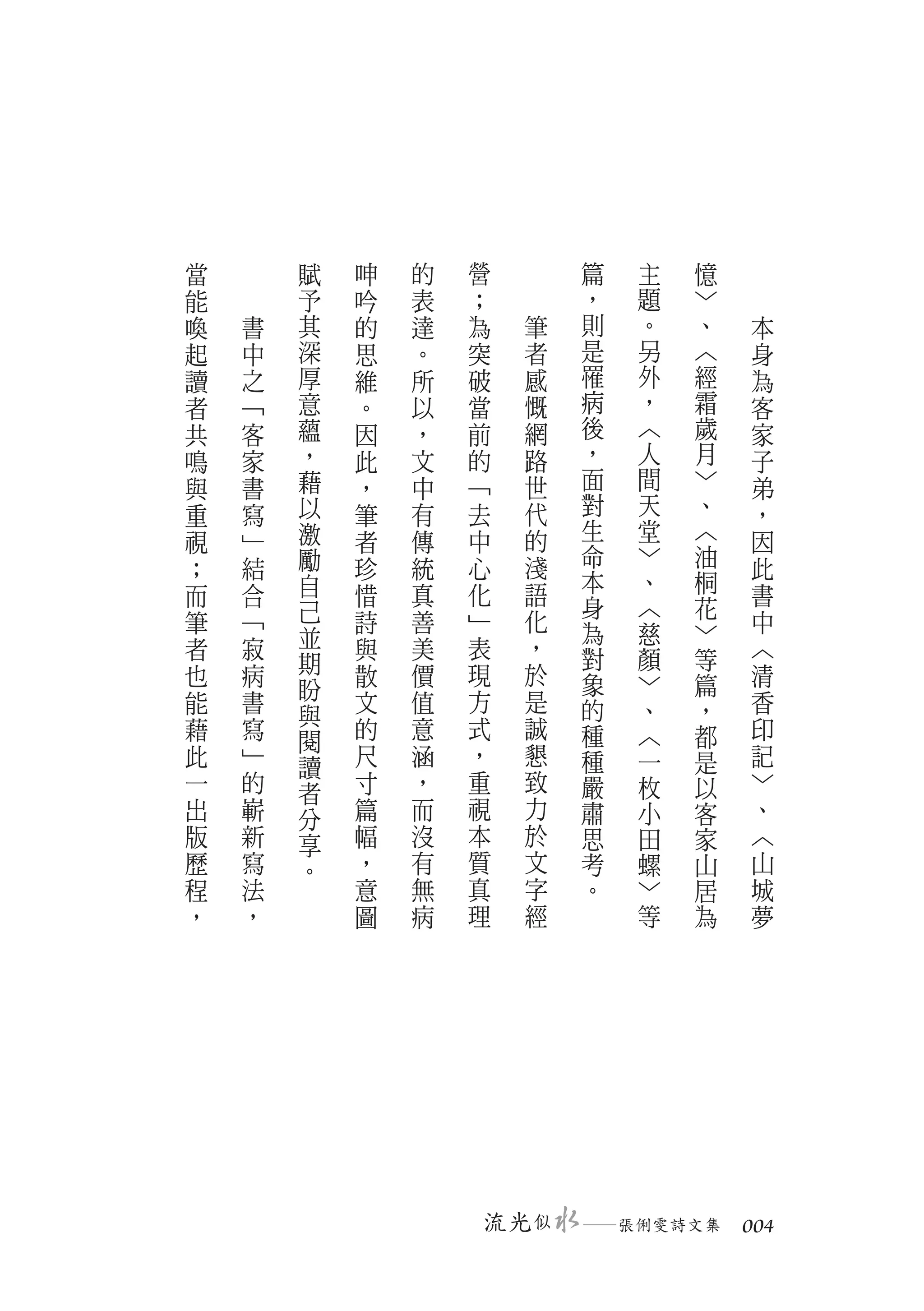 當       賦   呻   的   營          篇   主   憶
能       予   吟   表   ；          ，   題   ﹀
喚   書   其   的   達   為      筆   則   。   、   本
起   中   深   思   。   突      者   是   另   ︿   身
讀   之   厚   維   所   破      感   罹   外   經   為
者   ﹁   意   。   以   當      慨   病   ，   霜   客
共   客   蘊   因   ，   前      網   後   ︿   歲   家
鳴   家   ，   此   文   的      路   ，   人   月   子
與   書   藉   ，   中   ﹁      世   面   間   ﹀   弟
重   寫   以   筆   有   去      代   對   天   、   ，
視   ﹂   激   者   傳   中      的   生   堂   ︿   因
；   結   勵   珍   統   心      淺   命   ﹀   油   此
        自                  語   本   、   桐
而   合       惜   真   化                      書
        己                      身   ︿   花
筆   ﹁       詩   善   ﹂      化   為   慈   ﹀   中
者   寂   並   與   美   表      ，               ︿
        期                      對   顏   等
也   病       散   價   現      於   象   ﹀   篇   清
        盼           方      是
能   書       文   值              的   、   ，   香
        與
藉   寫       的   意   式      誠   種   ︿   都   印
        閱
此   ﹂   讀   尺   涵   ，      懇   種   一   是   記
一   的   者   寸   ，   重      致   嚴   枚   以   ﹀
出   嶄   分   篇   而   視      力   肅   小   客   、
版   新   享   幅   沒   本      於   思   田   家   ︿
歷   寫   。   ，   有   質      文   考   螺   山   山
程   法       意   無   真      字   。   ﹀   居   城
，   ，       圖   病   理      經       等   為   夢




                        流光 似   　
                               ─張俐雯詩文集　 004
 