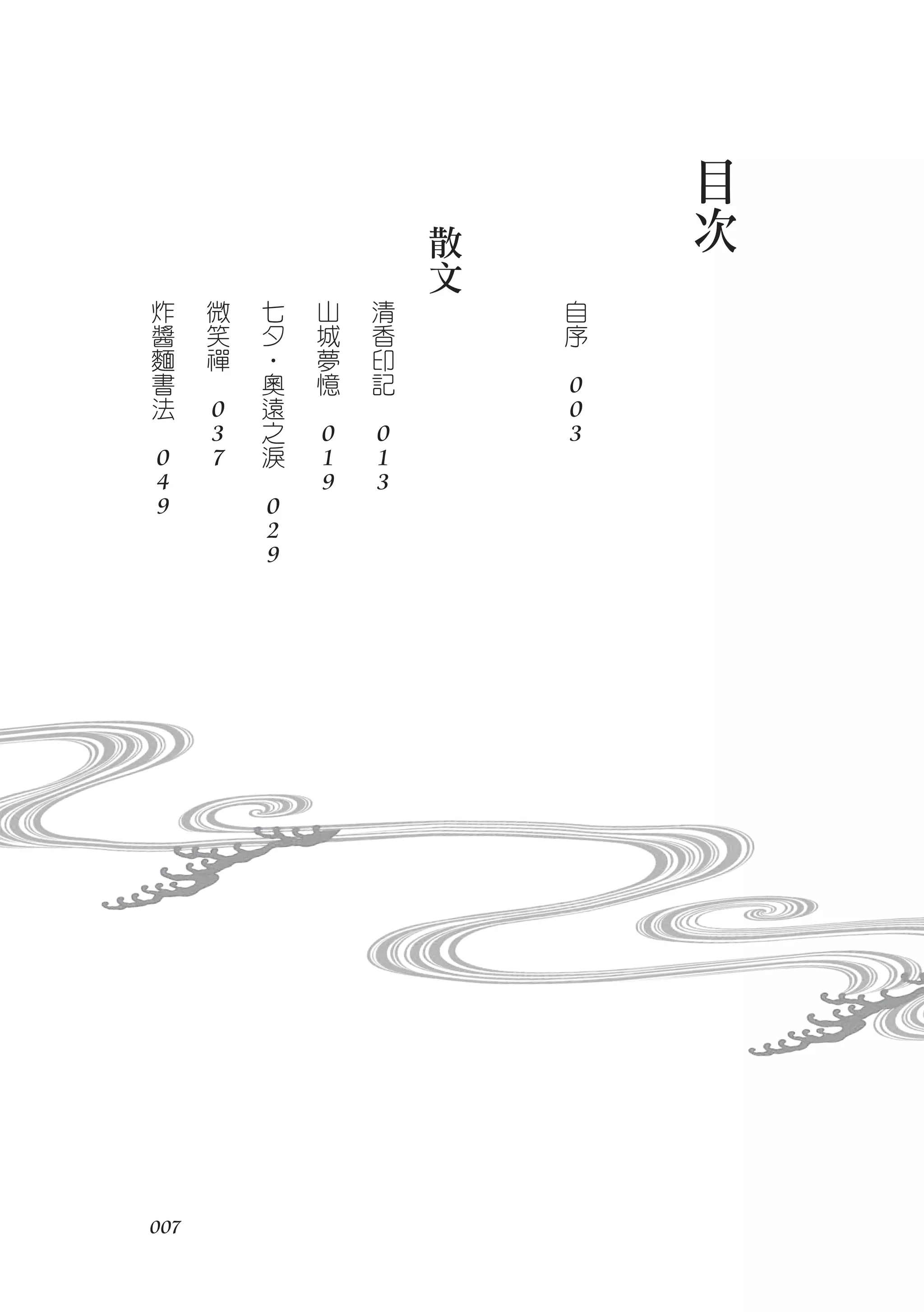 目
                                                散
                                                            次
                                                文
    炸               微       七       山       清           自
    醬               笑       夕       城       香           序
    麵               禪       ‧       夢       印       　
    書       　               奧       憶       記           0
    法           0           遠   　       　               0
　               3           之       0       0           3
        0       7           淚       1       1
        4               　           9       3
        9                   0
                            2
                            9




007　
 