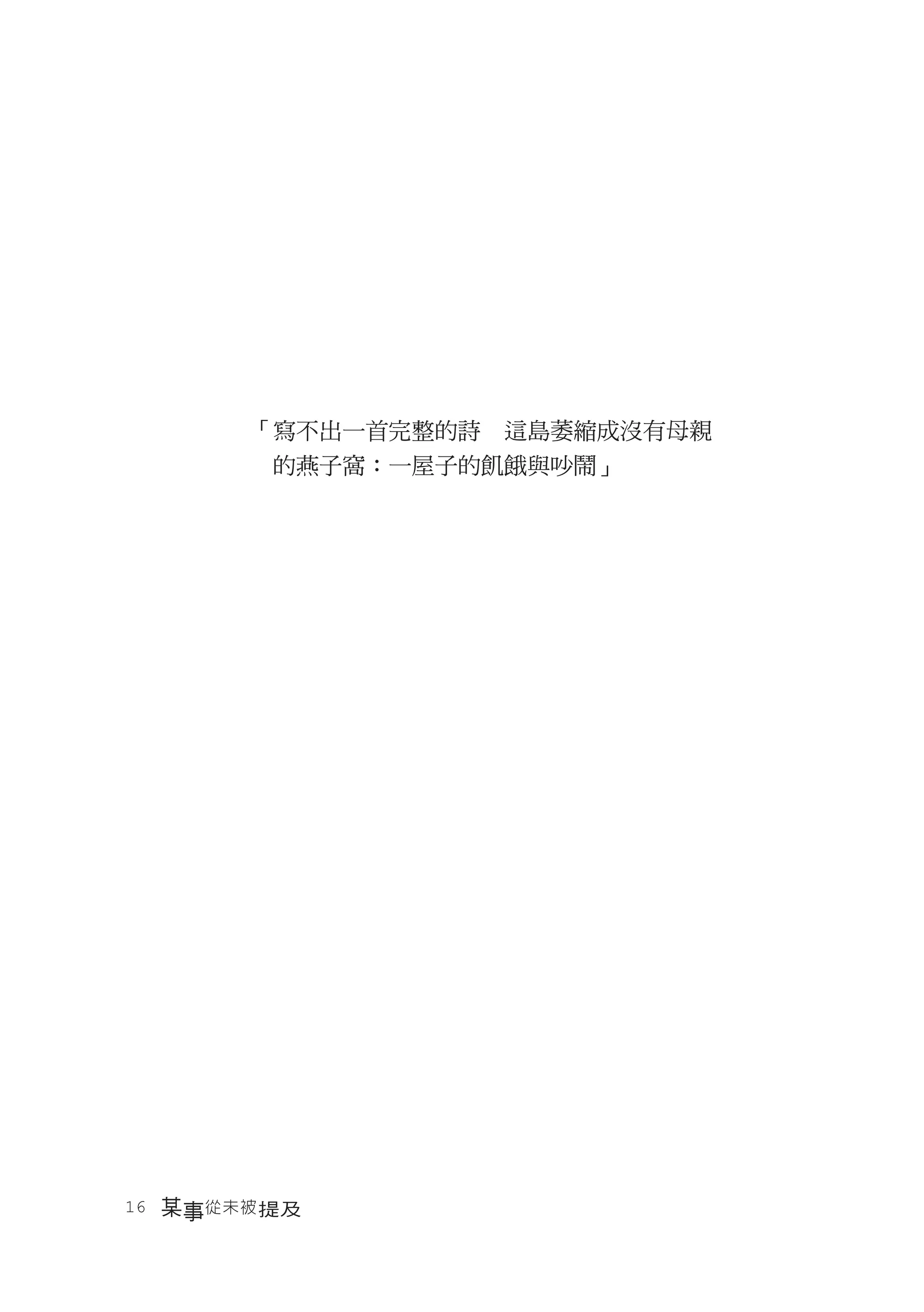 「寫不出一首完整的詩　這島萎縮成沒有母親
       　的燕子窩：一屋子的飢餓與吵鬧」




16　某事從未被 提及
 