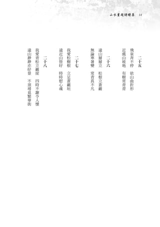 山水畫題詩續集　14




    遠       我   　           遠       我   　           無       遠   　              近       飛   　
    山       愛   　           近       愛   　           論       山   　              處       泉   　
    渺       青       二       山       松       二       寒       層       二          山       奔       二
    渺       松       十       皆       樹       十       暑       層       十          坡       不       十
    亦       立       八       好       根       七       變       立       六          地       停       五
    好       巖           　       　               　       　                  　       　
    景       崖               時       立               常       松                  有       依
　       　                   時       足               青       根                  樹       山
    不       四               慰       蒼               真       立                  常       曲
    須       時               心       巖               不       蒼                  青       折
    尋       不               魂       垣               凡       巖                  青       形
    覓       謝
    繁       令
    華       人
    街       懷
 