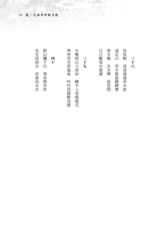 29　貳、己丑年仲秋月起




        直       群   　           寒       水   　       日       築       遠       高   　
        至       山   　           林       榭   　       日       水       近       低   　
        深       攔       四       常       傍       三   觀       榭       山       樹       三
        磵       不       十       有       山       十   看   　       　       　           十
        谷       住               雲       立       九   水       在       草       迷       八
    　       　                   嵐       溪           潺       水       木       迷
        渟       飛               氣       斜           潺       彎       繁       濛
        蓄       泉           　       　                   　           盛       濛
        成       勢               吟       轉                   趁       難       草
        水       奔               作       冬                   悠       躋       木
        宮       洪               詩       入                   閒       攀       斑
                                篇       春
                                醉       處
                                流       處
                                霞       花
 