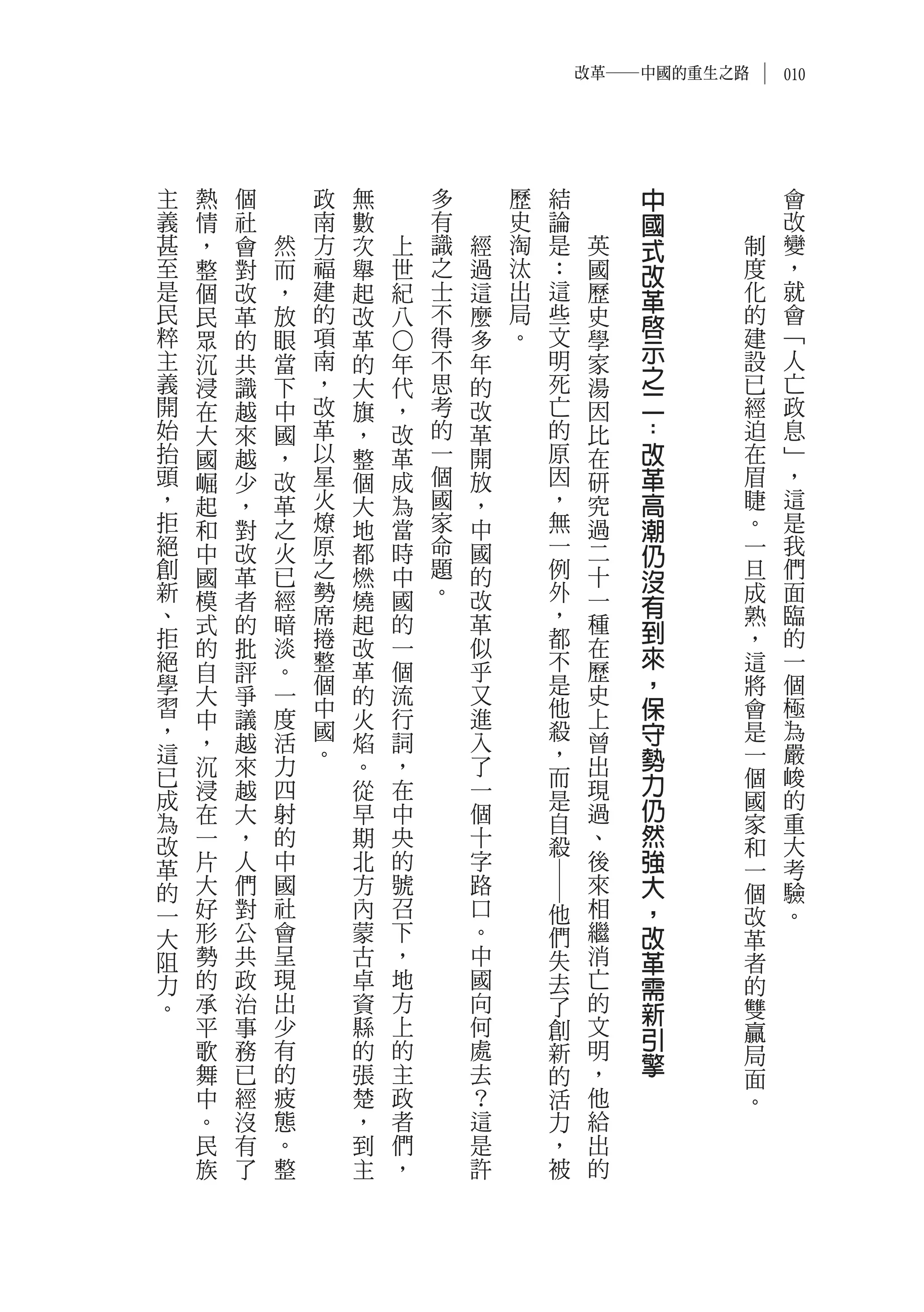 改革―中國的重生之路       010




主   熱   個       政   無           多       歷   結        中            會
義   情   社       南   數           有       史   論        國            改
甚   ，   會   然   方   次       上   識   經   淘   是    英   式       制    變
至   整   對   而   福   舉       世   之   過   汰   ：    國   改       度    ，
是   個   改   ，   建   起       紀   士   這   出   這    歷   革       化    就
民   民   革   放   的   改       八   不   麼   局   些    史   啟       的    會
粹   眾   的   眼   項   革           得   多   。   文    學           建    ﹁
                                                     示

                        ○
主   沉   共   當   南   的   年       不   年       明    家           設    人
義   浸   識   下   ，   大   代       思   的       死    湯   之       已    亡
開   在   越   中   改   旗   ，       考   改       亡    因   二       經    政
始   大   來   國   革   ，   改       的   革       的    比   ：       迫    息
抬   國   越   ，   以   整   革       一   開       原    在   改       在    ﹂
頭   崛   少   改   星   個   成       個   放       因    研   革       眉    ，
，   起   ，   革   火   大   為       國   ，       ，    究   高       睫    這
拒   和   對   之   燎   地   當       家   中       無    過   潮       。    是
絕   中   改   火   原   都   時       命   國       一    二   仍       一    我
創   國   革   已   之   燃   中       題   的       例    十   沒       旦    們
新   模   者   經   勢   燒   國       。   改       外    一           成    面
、               席                           ，        有       熟    臨
    式   的   暗       起   的           革            種   到
拒   的   批   淡   捲   改   一           似       都    在           ，    的
絕               整                           不        來       這    一
    自   評   。       革   個           乎            歷   ，
學   大   爭   一   個   的   流           又       是    史           將    個
習
    中   議   度   中
                    火   行           進       他    上   保       會    極
，
    ，   越   活
                國
                    焰   詞           入
                                            殺
                                                 曾   守       是    為
這               。                           ，        勢       一    嚴
已   沉   來   力       。   ，           了       而    出           個    峻
    浸   越   四       從   在           一            現   力
成                                           是        仍       國    的
為   在   大   射       早   中           個       自    過           家    重
改   一   ，   的       期   央           十       殺    、   然       和    大
革   片   人   中       北   的           字            後   強       一    考
    大   們   國       方   號           路            來   大
                                            ―




的                                                            個    驗
一   好   對   社       內   召           口       他    相   ，       改    。
大   形   公   會       蒙   下           。       們    繼   改       革
阻   勢   共   呈       古   ，           中       失    消   革       者
力   的   政   現       卓   地           國       去    亡   需       的
。   承   治   出       資   方           向       了    的   新       雙
    平   事   少       縣   上           何       創    文           贏
    歌   務   有       的   的           處            明
                                                     引
                                            新        擎       局
    舞   已   的       張   主           去       的    ，           面
    中   經   疲       楚   政           ？       活    他           。
    。   沒   態       ，   者           這       力    給
    民   有   。       到   們           是       ，    出
    族   了   整       主   ，           許       被    的
 
