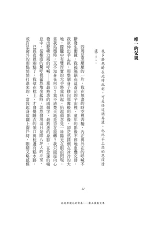 或       息   發       當   地   我   斷                唯
許       中   出       我   ，   欲   發                一
是   已   ，   聲       站   朦   伸   生   四            的
窗   經   從   嘶       穩   朧   出   衝   周    濃   我   父
外   夜   極   力       時   中   手   撞   是    …   多
的   裡   度   竭       ，   有   去   ，   黑    …   麼   親
雨   兩   的   的       又   雙   抓   我   壓    。   想
點   點   驚   呼       不   厚   ，   被   壓        醉
悄   了   呼   喊       知   實   用   隔   的        在
悄   ，   裡           身   的   整   絕   一        此
            ――




打   我   猛           在   大   個   在   片        時
進   欹   然       那   何   手   身   這   ，        此
來   在   地       最   方   將   子   蒼   我        刻
的   枕   坐       熟   ？   我   撲   茫   在        ，
，   上   起       悉   我   扶   向   的   無        可
當   ，   時       的   不   起   那   宇   盡
        ，                                    是
我   才           兩   清   。   霧   宙   的        任
起   發   忽       個   楚   抬   般   裡   時
身   覺   然       字   天   起   的   。   空        這
欲   睡   發       ，   地   頭   影   童   裡        酒
關   衣   現       最   是   忽   像   年   奔        再
上   的   這       熟   否   見   ，   的   馳        濃
窗   領   只       悉   在   一   卻   影   ，        ，
戶   口   是       的   旋   絲   茫   像   內        也
時   與   間       身   轉   陽   然   不   在        比
，   枕   八       影   ？   光   撲   停   與        不
眼   邊   坪       。   我   在   倒   地   外        上
睛   有   大       在   只   眼   在   重   在        您
又   點   的       急   能   前   冰   疊   的        的
略   水   斗       速   從   閃   冷   交   呼        恩
感   跡   室       的   內   現   的   替   喊        深
模   ，   。       喘   心   ，   大   ，   不        情




                                    22



                        拾起那遺忘的青春──蕭正儀散文集
 