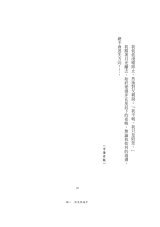 總
               不
               會   我   我
               迷   踏   低
               失   著   低
               方   月   淺
               向   光   嚐
               …   離   即
               …   去   止
               。   ，   ，
                   始   然
                   終   後
                   愛   對
                   漫   父
                   步   親
                   在   說
                   星   ：
                   辰   ﹁
                   下   我
                   的   不
                   夜   喝
                   晚   ，
                   ，   我
                   無   只
                   論   是
                   我   陪
                   如   您
           ︵       何   。
           中           ﹂
           華       的
           日       遊
           報       盪
           ︶       ，




   29



輯一　昨夜夢魂中
 