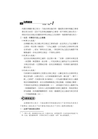 16              第壹編　總論   1
     所謂法律關於事之效力，乃指法律在施行時，僅能對法律所規範之事項
     發生效力而言，至於不在其規定範圍內之事項，即不得對之發生效力，
     例如兵役法及稅法各僅對其所明文規定之兵役事件、稅務事件發生效力。
二、在民、刑事及行政上之意義
     刑事上之意義：
         法律關於事之效力應以明文規定之事項為限，此在刑法上乃必須嚴守
         之原則，刑法第 1 條前段：「行為之處罰，以行為時之法律有明文規
         定者為限。」是為「罪刑法定主義」，對犯罪行為之認定及處罰不得
         類推適用，非有法律明文規定，不得科以罪刑。
     民事上之意義：
         至於民法則無此原則之適用，民法第 1 條：「民事，法律所未規定者
         ，依習慣；無習慣者，依法理。」可見民事法之適用並不以法律所明
         文規定者為限，凡習慣或法理，具有法律價值者，均得援引適用使其
         發生效力。
     行政上之意義：
         行政事件亦須視事件之性質及法律之規定，以斷定是否以法律所明文
         規定者為限，以發生效力。以行政制裁事件為例，應注意「一事不二
         罰」之原則2。行政罰法第 24 條規定，一行為違反數個行政法上義務
         規定而應處罰鍰者，依法定罰鍰額最高之規定裁處。但裁處之額度，
         不得低於各該規定之罰鍰最低額（Ⅰ）。前項違反行政法上義務行為
         ，除應處罰鍰外，另有沒入或其他種類行政罰之處罰者，得依該規定
         併為裁處。但其處罰種類相同，如從一重處罰已足以達成行政目的者
         ，不得重複裁處（Ⅱ）。

    肆 時的效力
         法律關於時之效力，乃指法律於何時起發生效力？至何時始失其效力
？對那些人發生效力？在什麼地方發生效力？另有二個原則需留意：
一、法律不溯及既往原則

2
     「一事不二罰」係指違法行為人同一之違法行為，亦即基於單一之決定或自然意義下之
     單一行為，違反數個法律，不得給予給予二次處罰，亦即「禁止重複處罰」。
 