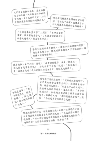 無異，甚至相較
人們活著與牲口
        中飽含的辛酸不
有不如之處，內
        政的設計，人們             現世報這種東西
言而喻。至於憲                             來得既頻密又迅
        陀的遊戲而已。             速！它構成了命
發現只是等待果                             運，也構成了不
                            以人的意志為轉
                                    移的必然規律。

  「汝校有革命黨人否？」劉答：「革命乃聖賢
  事業，後生輩何足當之。」其意蓋謂若湯武之
  順乎天應乎人，始足言革命也。


                                  搜他的菜籃，
                           一邊動手去翻
              警衛生疑因 而伸手攔他，           抽出一個
                              起來，下意識
                     妙 ，陡然間慌亂
              楊先生見勢不
              炸彈，就 向警衛擲去……

                         是一個憲兵，
              ：「我看你的樣子，本
鐵忠 噎住，呆了半晌，說道          道：「你說我不
           」彭先生當下大怒，說
你只怕不是革命黨吧！                 麼？」
             以排滿為宗旨，你說我是什
是，我就不是嗎！我只曉得


                  隊官羅子清問熊秉坤
                            ，「說外面風聲很緊
                 是不是有什麼大事發            啊，
                            生啊？」熊秉坤未及
                 答，姓羅的又問他，             回
                           「你是孫中山的人嗎
                 熊秉坤見他問得唐突           ？」
       ，「老                  ，乃正色道：「革命
金銚 龍回答 能怎        派別不同，但總的主
                            盟者除了孫中山還有
                                       黨
    造反，          呢！」姓羅的又問，             誰
子就想 」 話 沒 說                「那你們能成事嗎？
                                     」熊
    ！            答，「各省的革命條
 麼樣     揮拳扭               件早已成熟……」
 完， 兩人就
      ……
  打起來
                             局的守衛
                     決，此時，諮議
             候，他還猶豫不
     黎元洪簽字的時             「生成滿清奴隸
                                 不
                 元洪的頭罵他，
     人員陳 磊就用槍指著黎             攔住他們
                     其頭，吳醒漢就
             個守衛也舉槍指
     受抬舉」，另一           才簽了名……
               洪好言相勸，他
     兩個的槍，又對黎元

                      009

                  卷一　莊嚴光輝的新頁
 