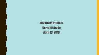 ADVOCACY PROJECT
Carla Michelle
April 16, 2016
 
