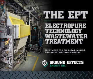 The EPT
Electropure
Technology
Wastewater	
treatment
treatment for oil & gas, mining,
and industrial applications
GROUND EFFECTS
ENERGY INC.
 