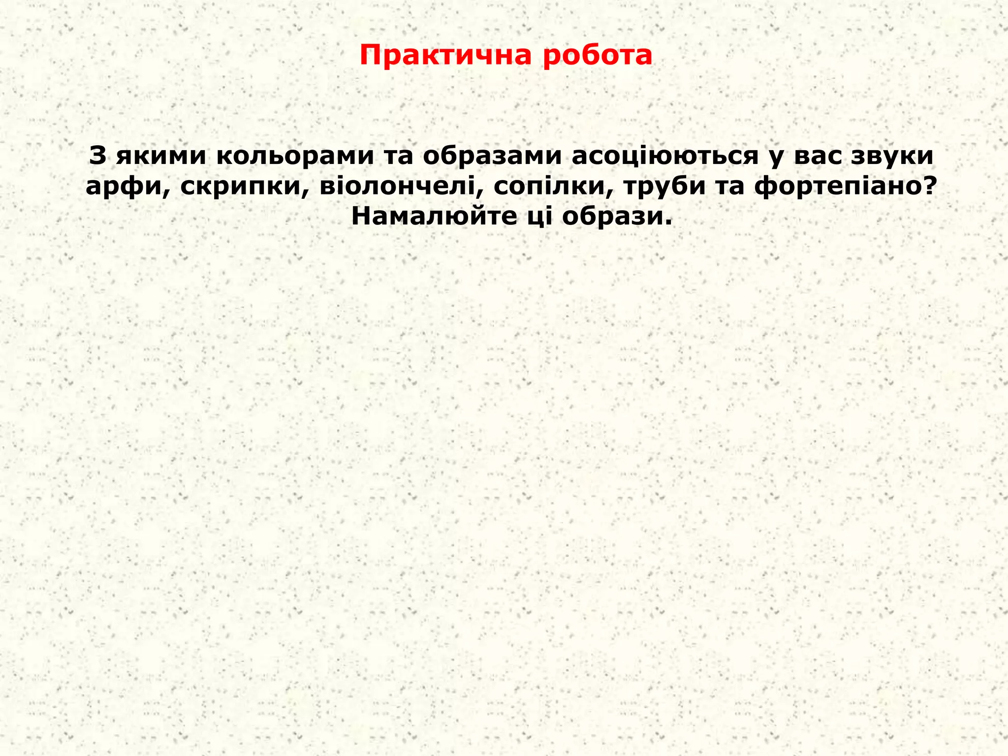 Практична робота
З якими кольорами та образами асоціюються у вас звуки
арфи, скрипки, віолончелі, сопілки, труби та фортепіано?
Намалюйте ці образи.
 
