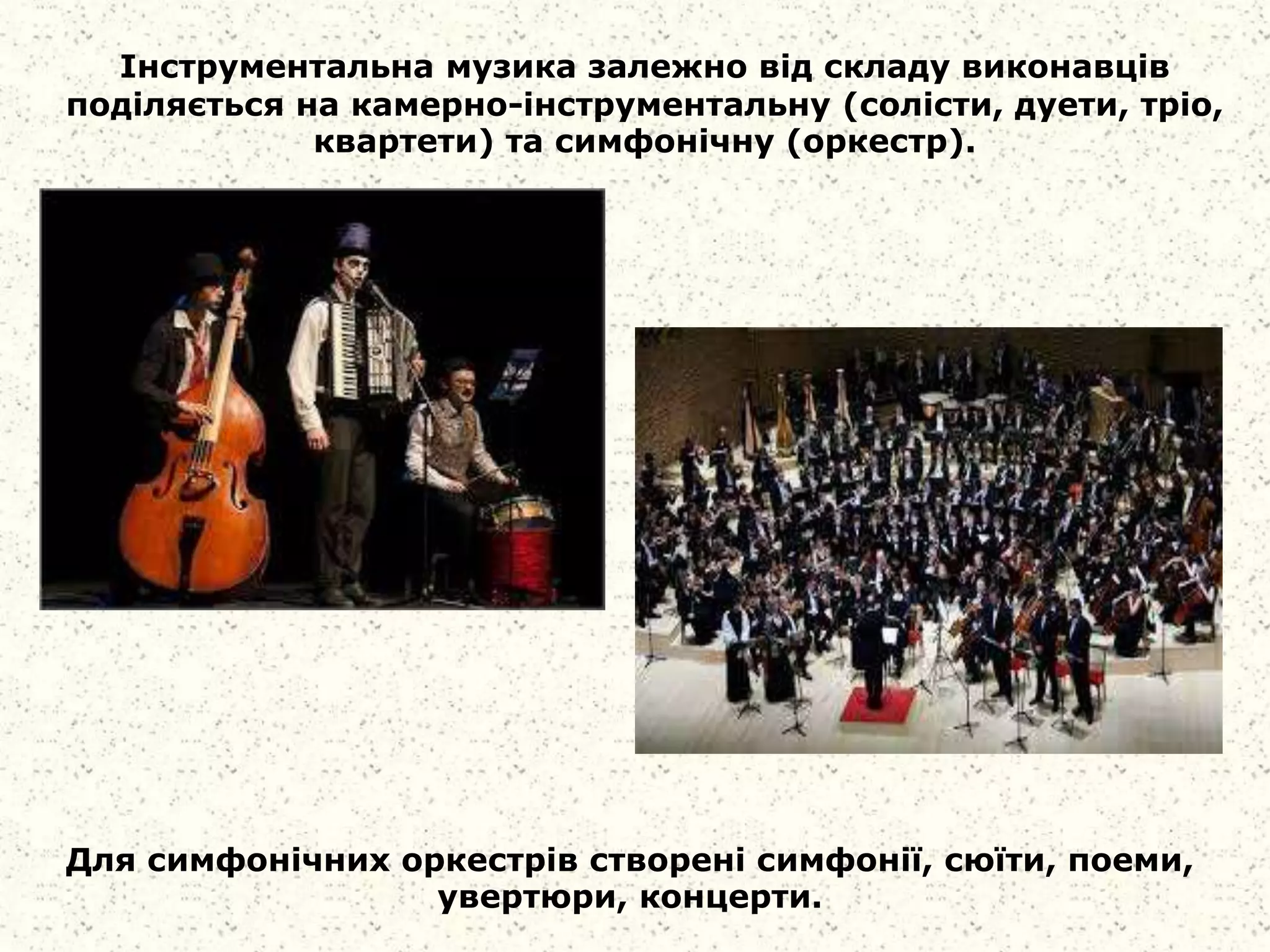 Інструментальна музика залежно від складу виконавців
поділяється на камерно-інструментальну (солісти, дуети, тріо,
квартети) та симфонічну (оркестр).
Для симфонічних оркестрів створені симфонії, сюїти, поеми,
увертюри, концерти.
 