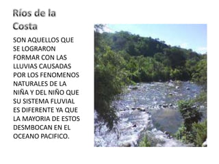 SON AQUELLOS QUE
SE LOGRARON
FORMAR CON LAS
LLUVIAS CAUSADAS
POR LOS FENOMENOS
NATURALES DE LA
NIÑA Y DEL NIÑO QUE
SU SISTEMA FLUVIAL
ES DIFERENTE YA QUE
LA MAYORIA DE ESTOS
DESMBOCAN EN EL
OCEANO PACIFICO.