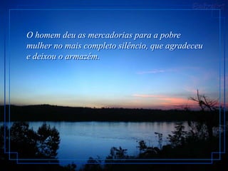 O homem deu as mercadorias para a pobre
mulher no mais completo silêncio, que agradeceu
e deixou o armazém.
 