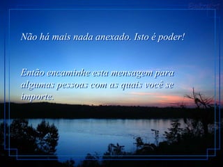 Não há mais nada anexado. Isto é poder!


Então encaminhe esta mensagem para
algumas pessoas com as quais você se
importe.
 