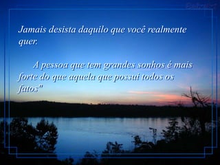 Jamais desista daquilo que você realmente
quer.

    A pessoa que tem grandes sonhos é mais
forte do que aquela que possui todos os
fatos"
 