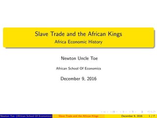 Slave Trade and the African Kings
Africa Economic History
Newton Uncle Toe
African School Of Economics
December 9, 2016
Newton Toe (African School Of Economics) Slave Trade and the African Kings December 9, 2016 1 / 7
 