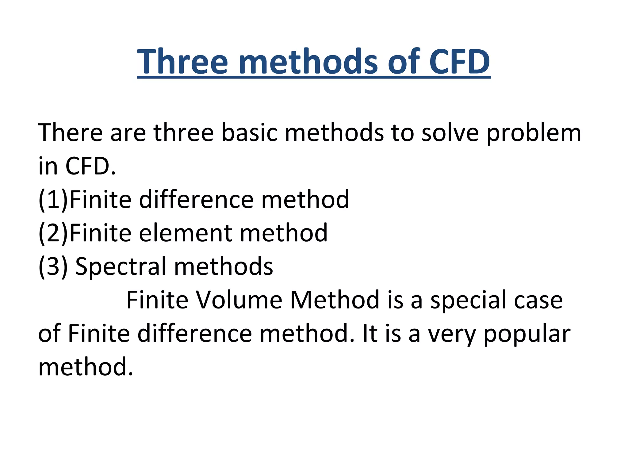 Three methods of CFD
There are three basic methods to solve problem
in CFD.
(1)Finite difference method
(2)Finite element method
(3) Spectral methods
Finite Volume Method is a special case
of Finite difference method. It is a very popular
method.
 
