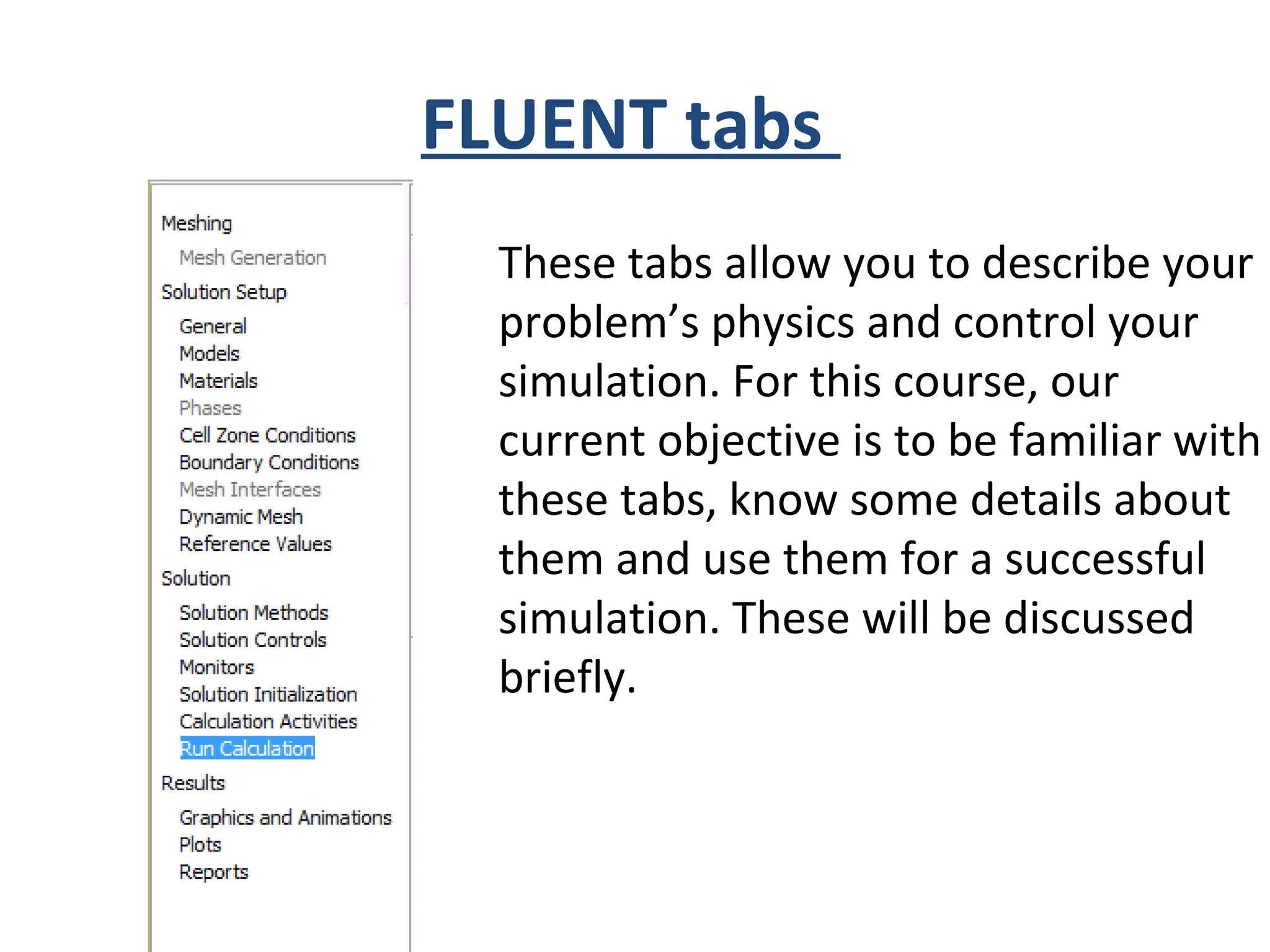 FLUENT tabs
These tabs allow you to describe your
problem’s physics and control your
simulation. For this course, our
current objective is to be familiar with
these tabs, know some details about
them and use them for a successful
simulation. These will be discussed
briefly.
 