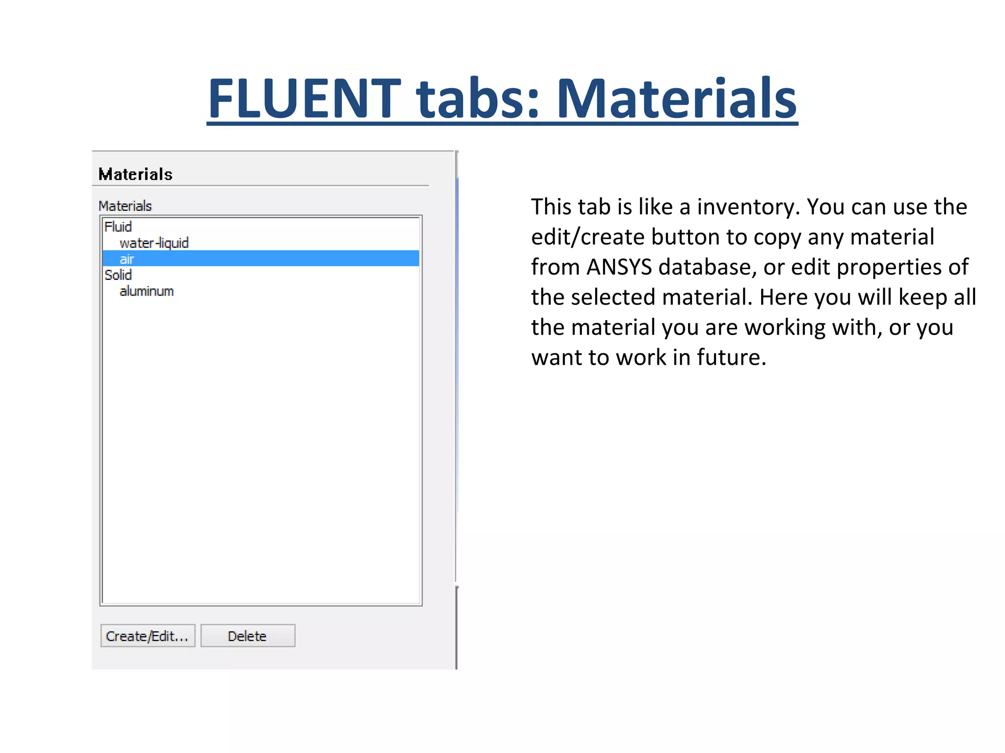 FLUENT tabs: Materials
This tab is like a inventory. You can use the
edit/create button to copy any material
from ANSYS database, or edit properties of
the selected material. Here you will keep all
the material you are working with, or you
want to work in future.
 