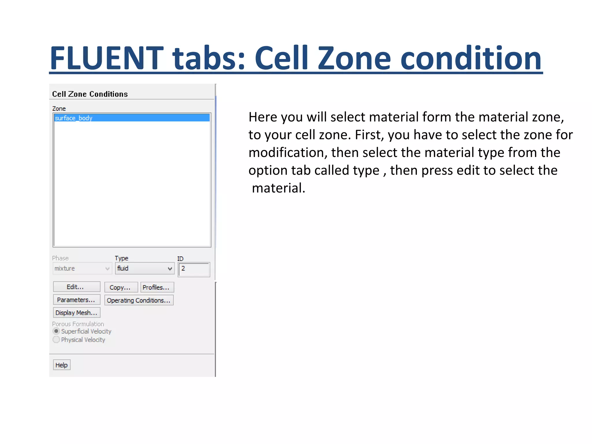 FLUENT tabs: Cell Zone condition
Here you will select material form the material zone,
to your cell zone. First, you have to select the zone for
modification, then select the material type from the
option tab called type , then press edit to select the
material.
 