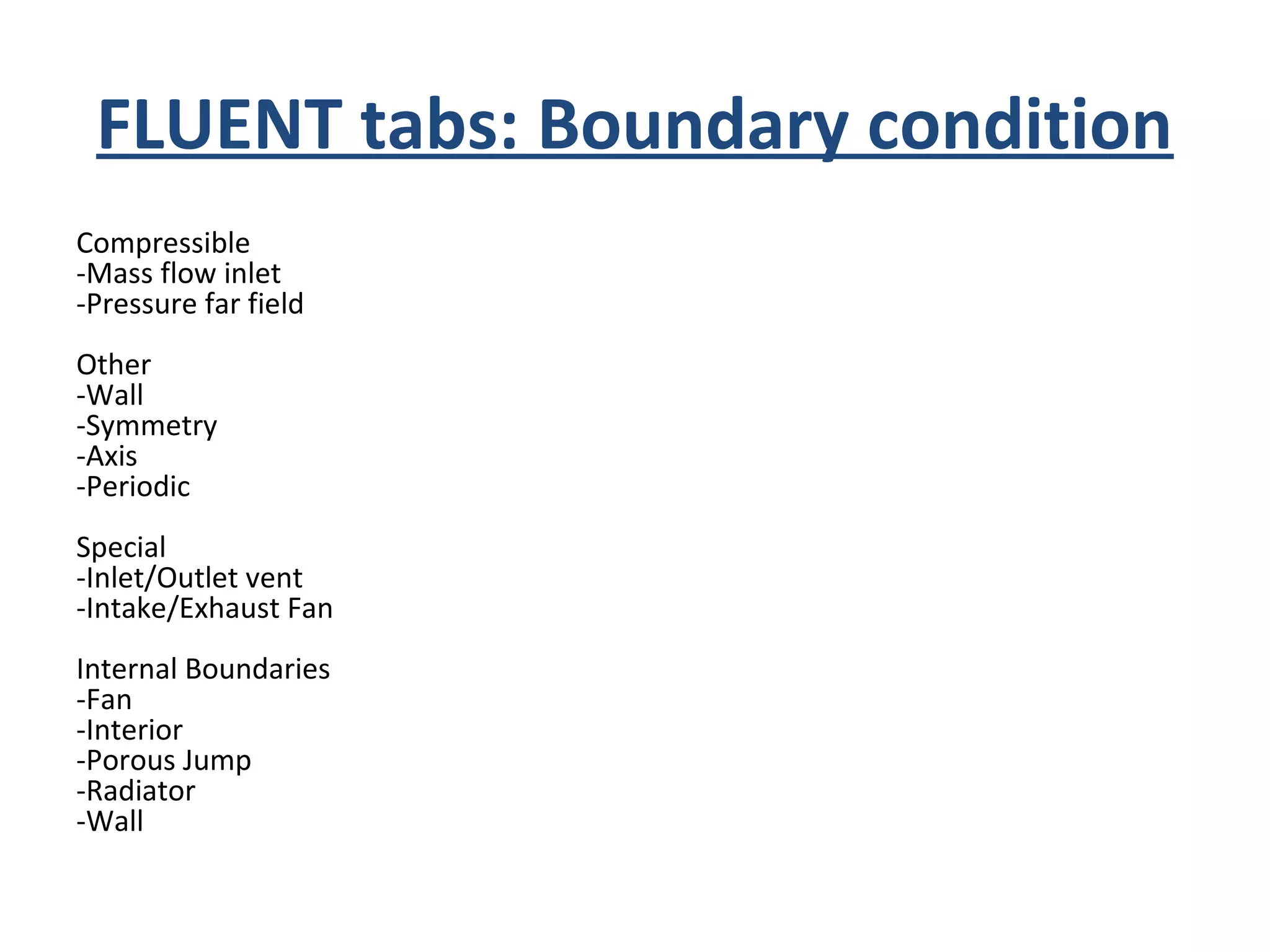 FLUENT tabs: Boundary condition
Compressible
-Mass flow inlet
-Pressure far field
Other
-Wall
-Symmetry
-Axis
-Periodic
Special
-Inlet/Outlet vent
-Intake/Exhaust Fan
Internal Boundaries
-Fan
-Interior
-Porous Jump
-Radiator
-Wall
 