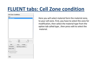 FLUENT tabs: Cell Zone condition
Here you will select material form the material zone,
to your cell zone. First, you have to select the zone for
modification, then select the material type from the
option tab called type , then press edit to select the
material.
 