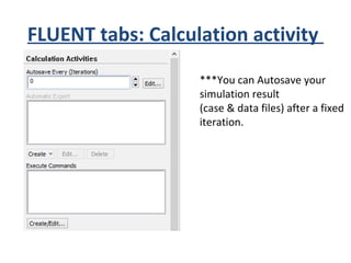 FLUENT tabs: Calculation activity
***You can Autosave your
simulation result
(case & data files) after a fixed
iteration.
 