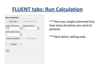 FLUENT tabs: Run Calculation
***Here you simply command that
how many iterations you want to
perform.
***Here Solver setting ends.
 