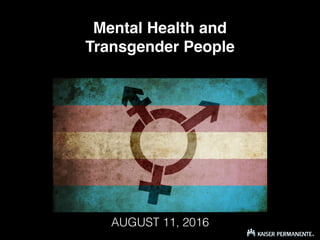 Mental Health and
Transgender People
AUGUST 11, 2016
 