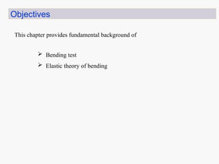 Objectives
 Bending test
 Elastic theory of bending
This chapter provides fundamental background of
 