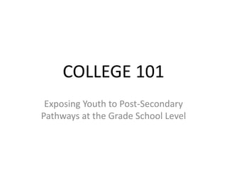 COLLEGE 101
Exposing Youth to Post-Secondary
Pathways at the Grade School Level
 