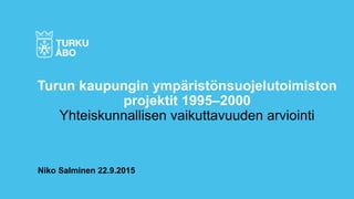 Niko Salminen 22.9.2015
Turun kaupungin ympäristönsuojelutoimiston
projektit 1995–2000
Yhteiskunnallisen vaikuttavuuden arviointi
 