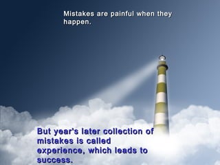 Mistakes are painful when they
happen.

But year's later collection of
mistakes is called
experience, which leads to
success.

 