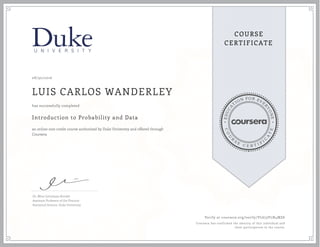 EDUCA
T
ION FOR EVE
R
YONE
CO
U
R
S
E
C E R T I F
I
C
A
TE
COURSE
CERTIFICATE
08/30/2016
LUIS CARLOS WANDERLEY
Introduction to Probability and Data
an online non-credit course authorized by Duke University and offered through
Coursera
has successfully completed
Dr. Mine Çetinkaya-Rundel
Assistant Professor of the Practice
Statistical Science, Duke University
Verify at coursera.org/verify/VL673VLN4MZ6
Coursera has confirmed the identity of this individual and
their participation in the course.
 