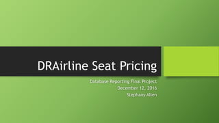 DRAirline Seat Pricing
Database Reporting Final Project
December 12, 2016
Stephany Allen
 