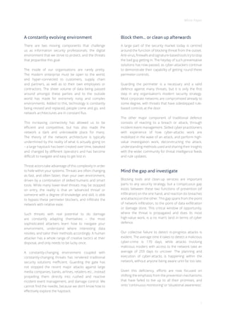 White Paper
3
Block them… or clean up afterwards
A large part of the security market today is centred
around the function of blocking threat from the outset.
Anti-virus, firewalls and signature-based tools try to stop
the bad guy getting in. The heyday of such preventative
solutions has now passed, as cyber-attackers continue
to demonstrate their capability of getting round these
perimeter controls.
Guarding the perimeter is a necessary and a valid
defence against many threats, but it is only the first
step in any organisation’s modern security strategy.
Most corporate networks are compromised already to
some degree, with threats that have sidestepped rule-
based controls at the door.
The other major component of traditional defence
consists of reacting to a breach or attack, through
incident event management. Skilled cyber practitioners
with experience of how cyber-attacks work are
mobilised in the wake of an attack, and perform high-
value investigation work, deconstructing the attack,
understanding methods used and sharing their insights
with the wider community for threat intelligence feeds
and rule updates.
Mind the gap and investigate
Blocking tools and clean-up services are important
parts to any security strategy, but a conspicuous gap
exists between these two functions of prevention (of
infiltration) on the one hand, and reaction (to breaches
and attacks) on the other. This gap spans from the point
of network infiltration, to the point of data exfiltration
or damage done. This critical window of opportunity,
where the threat is propagated and does its most
high-value work, is a no man’s land in terms of cyber
defence.
Our collective failure to detect in-progress attacks is
evident. The average time it takes to detect a malicious
cyber-crime is 170 days, while attacks involving
malicious insiders with access to the network take an
average of 259 days to uncover. The planning and
execution of cyber-attacks is happening within the
network, without anyone being aware until far too late.
Given this deficiency, efforts are now focused on
shifting the emphasis from the prevention mechanisms
that have failed to live up to all their promises, and
onto ‘continuous monitoring’ or ‘situational awareness’.
A constantly evolving environment
There are two moving components that challenge
us as information security professionals: the digital
environment that we strive to protect, and the threats
that jeopardise this goal.
The inside of our organisations are rarely pretty.
The modern enterprise must be open to the world,
and hyper-connected to customers, supply chain
and partners, as well as to their own employees or
contractors. The sheer volume of data being passed
around amongst these parties and to the outside
world has made for extremely noisy and complex
environments. Added to this, technology is constantly
being revised and replaced, people come and go, and
network architectures are in constant flux.
This increasing connectivity has allowed us to be
efficient and competitive, but has also made the
network a dark and unknowable place for many.
The theory of the network architecture is typically
undermined by the reality of what is actually going on
– a large haystack has been created over time, tweaked
and changed by different operators and has become
difficult to navigate and easy to get lost in.
Threat actors take advantage of this complexity in order
to hide within your systems. Threats are often changing
as fast, and often faster, than your own environment,
driven by a combination of skilled humans and smart
tools. While many lower-level threats may be stopped
on entry, the reality is that an ‘advanced threat’ or
someone with a degree of knowledge and skill, is able
to bypass these perimeter blockers, and infiltrate the
network with relative ease.
Such threats with real potential to do damage
are constantly adapting themselves – the most
sophisticated attackers learn how to navigate your
environment, understand where interesting data
resides, and tailor their methods accordingly. A human
attacker has a whole range of creative tactics at their
disposal, and only needs to be lucky once.
A constantly-changing environment coupled with
constantly-changing threats has rendered traditional
security solutions inefficient. Guarding the gate has
not stopped the recent major attacks against large
media companies, banks, airlines, retailers etc., instead
propelling them directly into rushed and reactive
incident event management, and damage control. We
cannot find the needle, because we don’t know how to
effectively explore the haystack.
 