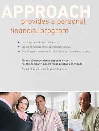 3 	Helping you set financial goals
3 	 Taking advantage of tax-saving opportunities
3 	 Ensuring your investments reflect your personal financial goals
	 Financial independence depends on you –
not the company, government, relatives or friends!
	 A part of all you earn is yours to keep.
 APPROACHprovides a personal
financial program
 