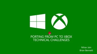 PORTING FROM PC TO XBOX
TECHNICAL CHALLENGES
Nihav Jain
Brian Bennett
 
