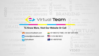 To Know More, Visit Our Website Or Call
www.evirtualteam.com
contact@evirtualteam.com
+91 880 012 7388 | +91 987 304 4456
+61 469797436
+1 814 862 8613
Evirtualteam
 