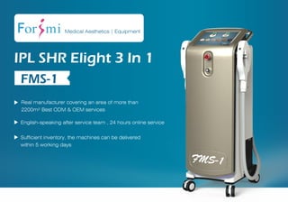 Sufficient inventory, the machines can be delivered
within 5 working days
English-speaking after service team , 24 hours online service
Real manufacturer covering an area of more than
2200m² Best ODM & OEM services
Medical Aesthetics | Equipment
IPL SHR Elight 3 In 1
FMS-1
 