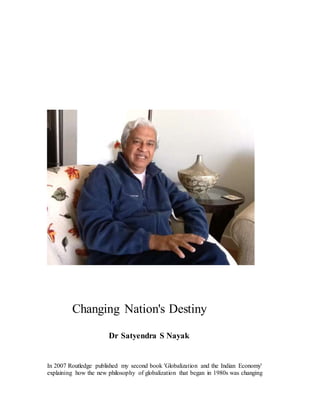 Changing Nation's Destiny
Dr Satyendra S Nayak
In 2007 Routledge published my second book 'Globalization and the Indian Economy'
explaining how the new philosophy of globalization that began in 1980s was changing
 