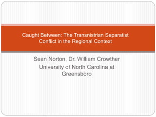 Sean Norton, Dr. William Crowther
University of North Carolina at
Greensboro
Caught Between: The Transnistrian Separatist
Conflict in the Regional Context
 